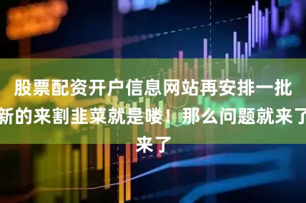 股票配资开户信息网站再安排一批新的来割韭菜就是喽！那么问题就来了