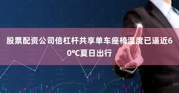 股票配资公司倍杠杆共享单车座椅温度已逼近60℃夏日出行