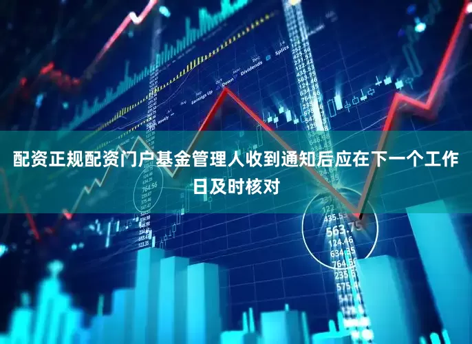 配资正规配资门户基金管理人收到通知后应在下一个工作日及时核对