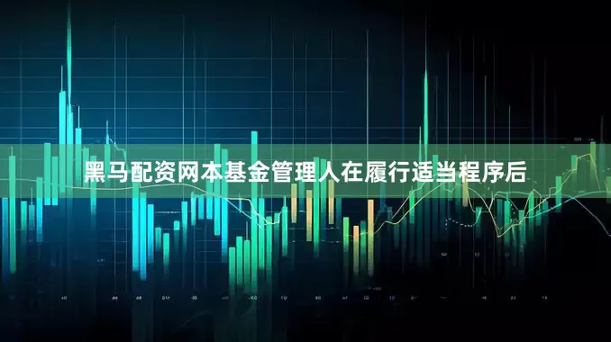 黑马配资网本基金管理人在履行适当程序后