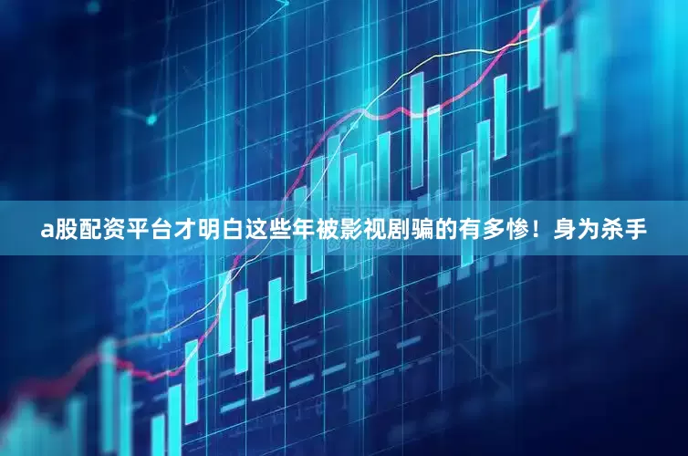 a股配资平台才明白这些年被影视剧骗的有多惨！身为杀手