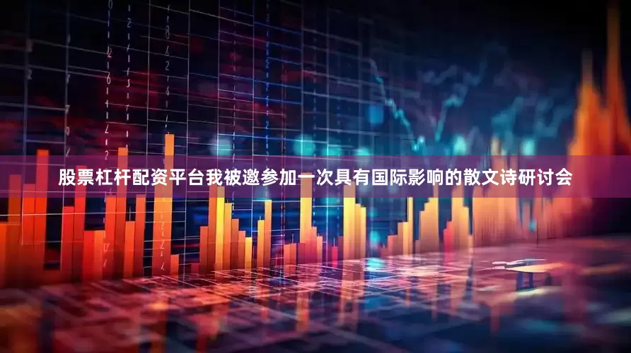 股票杠杆配资平台我被邀参加一次具有国际影响的散文诗研讨会