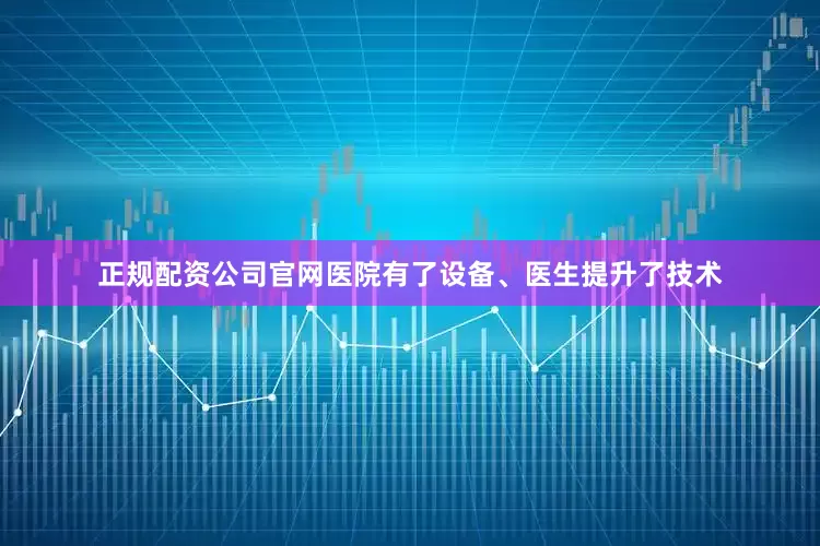 正规配资公司官网医院有了设备、医生提升了技术