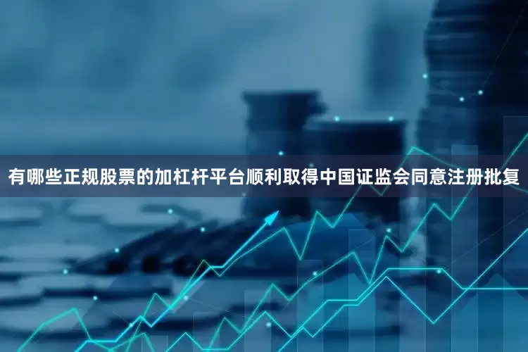 有哪些正规股票的加杠杆平台顺利取得中国证监会同意注册批复