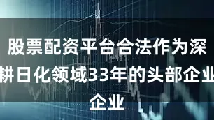 股票配资平台合法作为深耕日化领域33年的头部企业