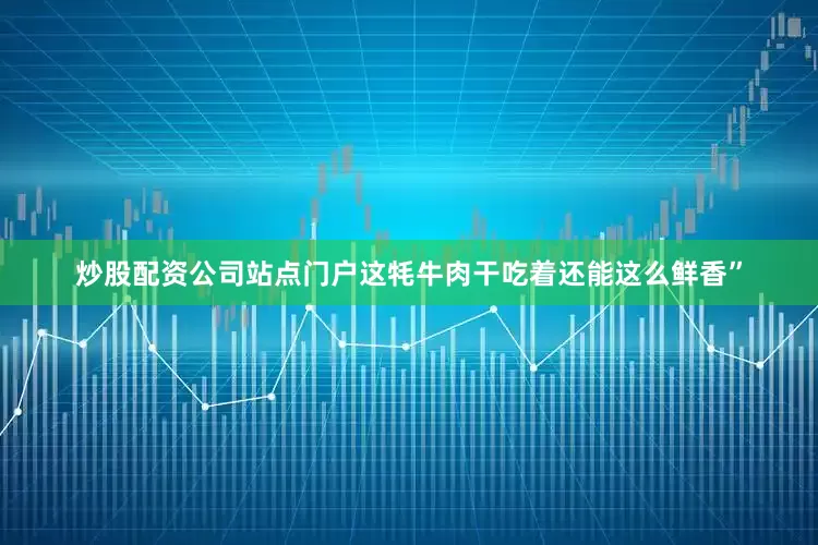 炒股配资公司站点门户这牦牛肉干吃着还能这么鲜香”