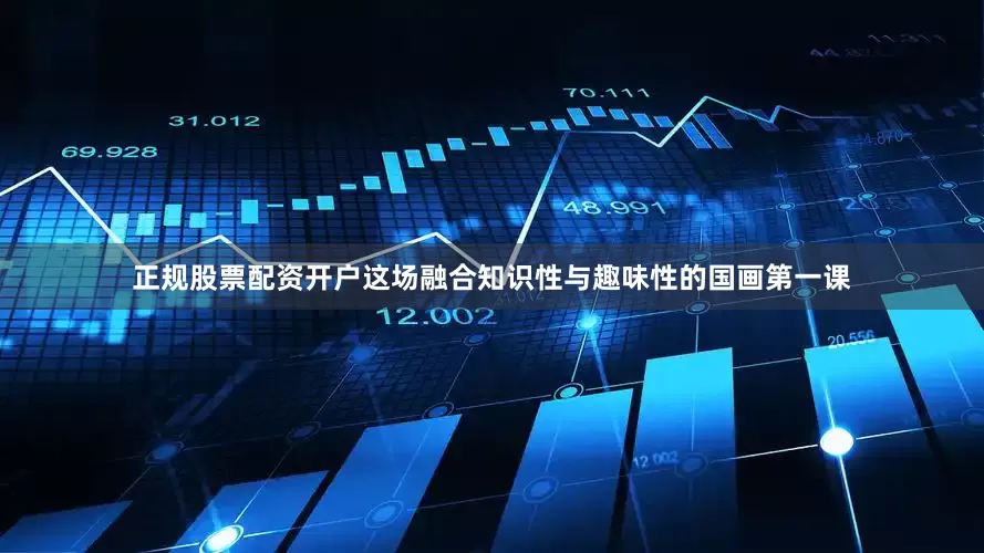 正规股票配资开户这场融合知识性与趣味性的国画第一课