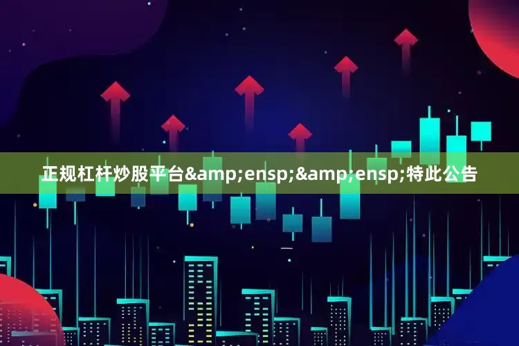 正规杠杆炒股平台  特此公告