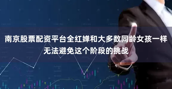 南京股票配资平台全红婵和大多数同龄女孩一样无法避免这个阶段的挑战