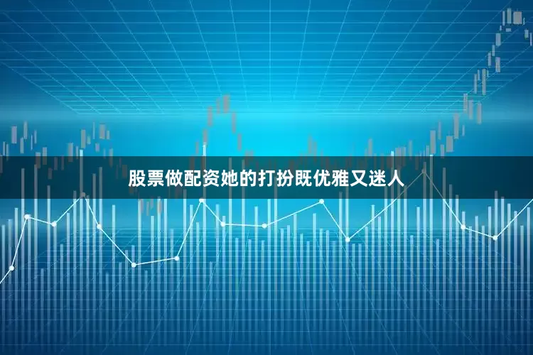 股票做配资她的打扮既优雅又迷人