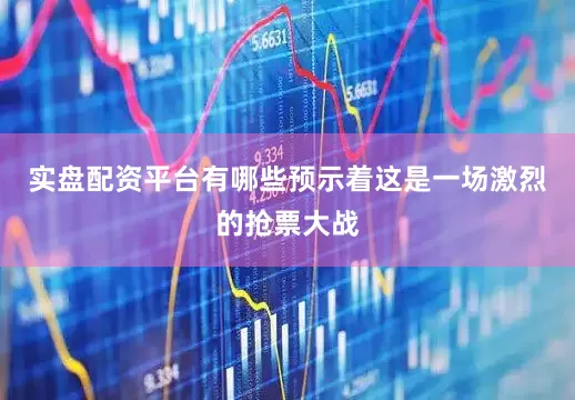 实盘配资平台有哪些预示着这是一场激烈的抢票大战