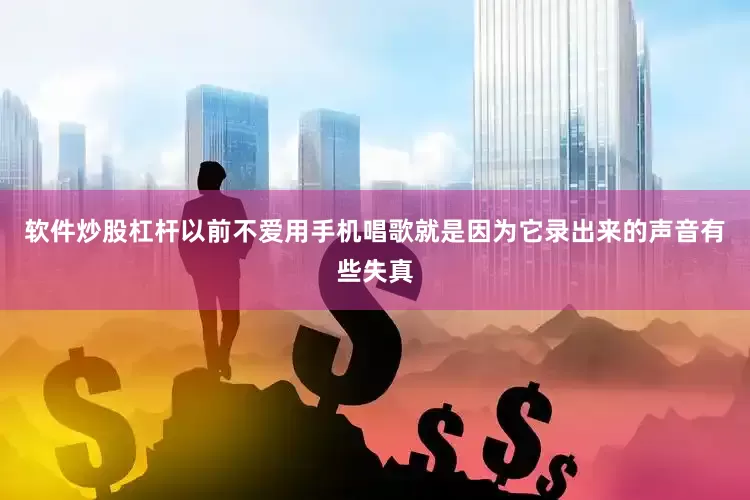 软件炒股杠杆以前不爱用手机唱歌就是因为它录出来的声音有些失真