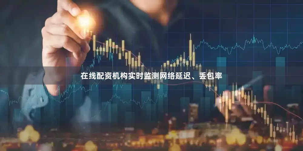 在线配资机构实时监测网络延迟、丢包率