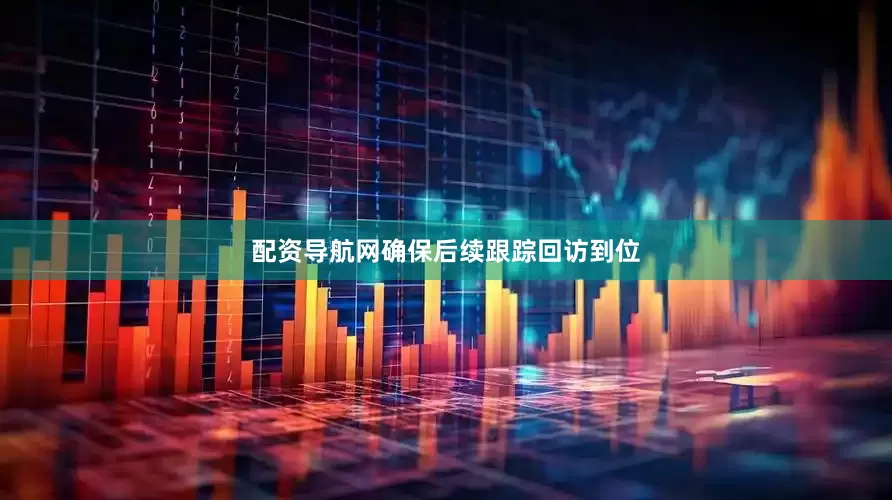 配资导航网确保后续跟踪回访到位
