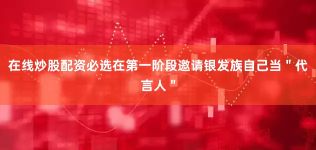 在线炒股配资必选在第一阶段邀请银发族自己当＂代言人＂