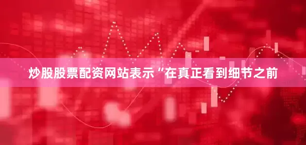 炒股股票配资网站表示“在真正看到细节之前