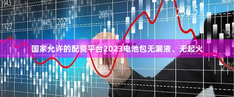 国家允许的配资平台2023电池包无漏液、无起火