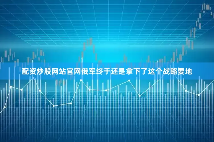 配资炒股网站官网俄军终于还是拿下了这个战略要地