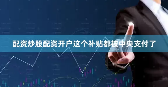 配资炒股配资开户这个补贴都被中央支付了