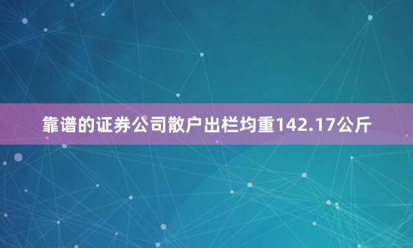 靠谱的证券公司散户出栏均重142.17公斤
