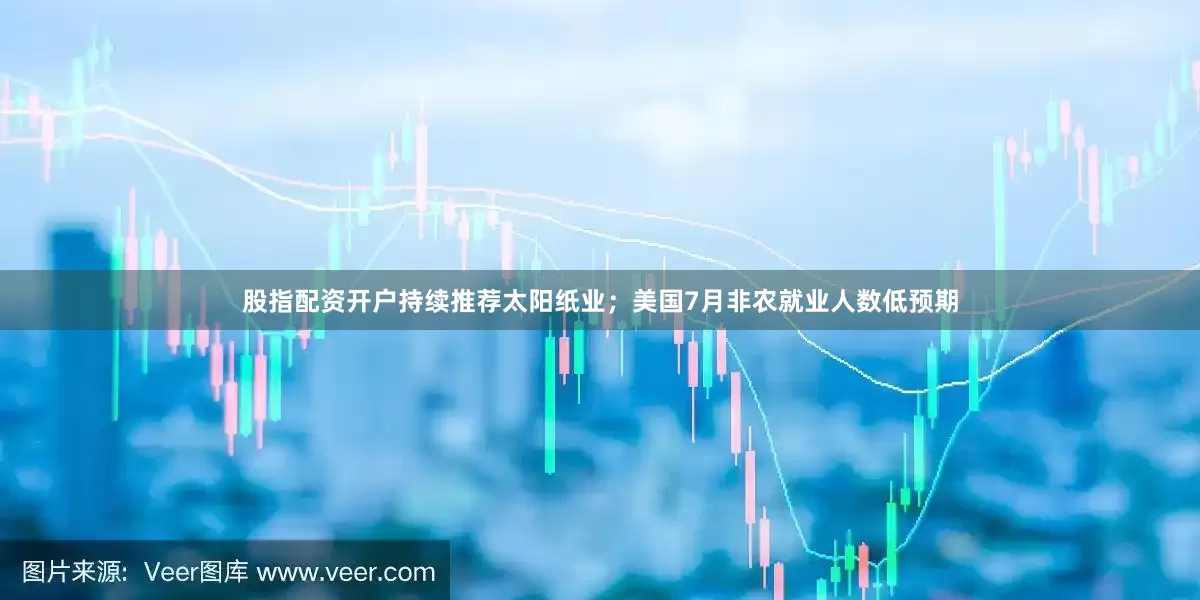 股指配资开户持续推荐太阳纸业；美国7月非农就业人数低预期