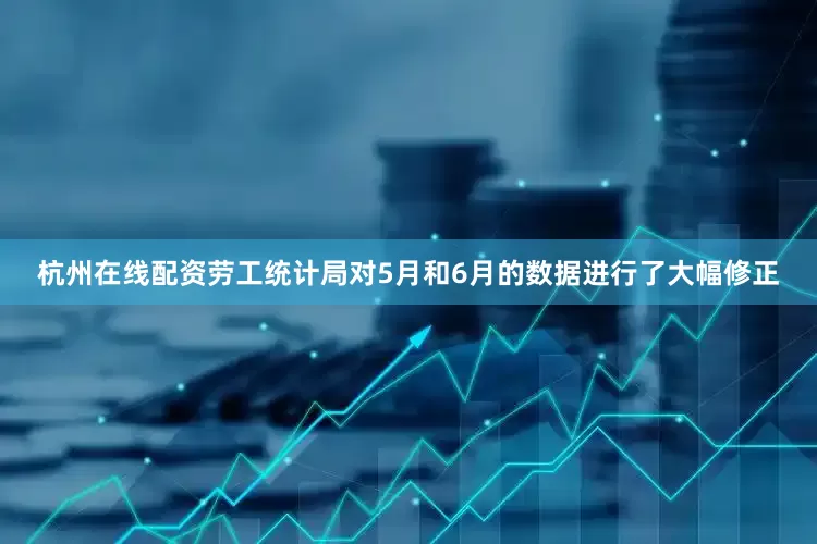 杭州在线配资劳工统计局对5月和6月的数据进行了大幅修正