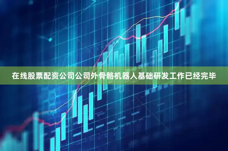 在线股票配资公司公司外骨骼机器人基础研发工作已经完毕
