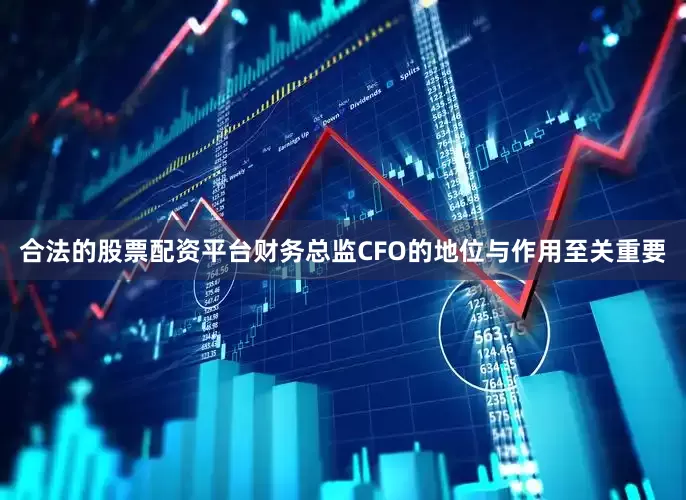 合法的股票配资平台财务总监CFO的地位与作用至关重要