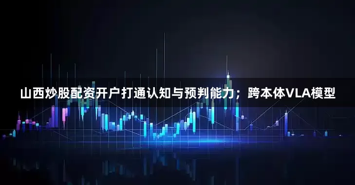 山西炒股配资开户打通认知与预判能力；跨本体VLA模型