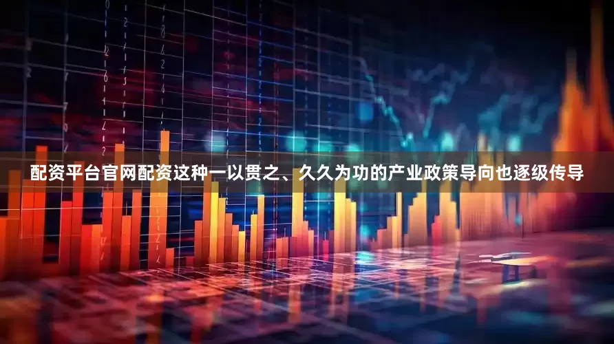 配资平台官网配资　　这种一以贯之、久久为功的产业政策导向也逐级传导