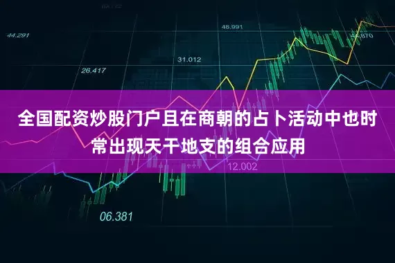 全国配资炒股门户且在商朝的占卜活动中也时常出现天干地支的组合应用