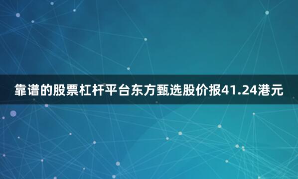 靠谱的股票杠杆平台东方甄选股价报41.24港元