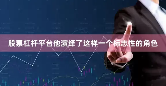 股票杠杆平台他演绎了这样一个标志性的角色