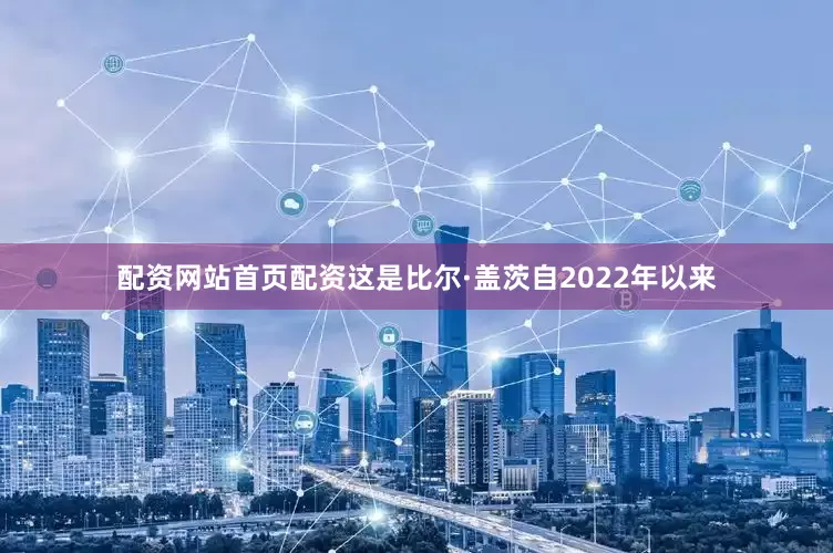 配资网站首页配资这是比尔·盖茨自2022年以来