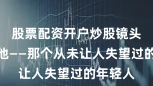 股票配资开户炒股镜头锁定了他——那个从未让人失望过的年轻人
