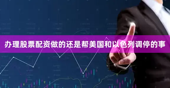 办理股票配资做的还是帮美国和以色列调停的事