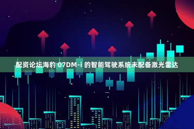 配资论坛海豹 07DM-i 的智能驾驶系统未配备激光雷达