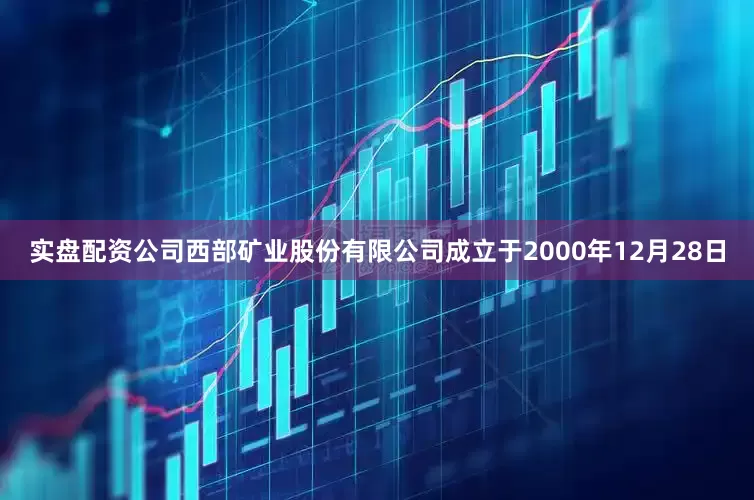 实盘配资公司西部矿业股份有限公司成立于2000年12月28日