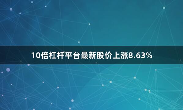 10倍杠杆平台最新股价上涨8.63%