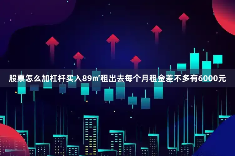 股票怎么加杠杆买入89㎡租出去每个月租金差不多有6000元
