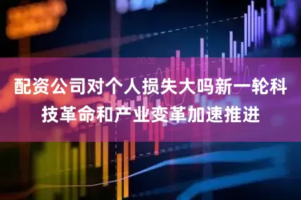 配资公司对个人损失大吗新一轮科技革命和产业变革加速推进