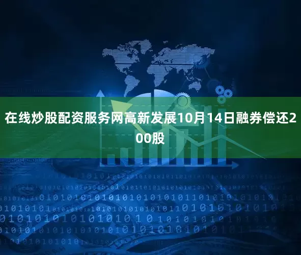 在线炒股配资服务网高新发展10月14日融券偿还200股