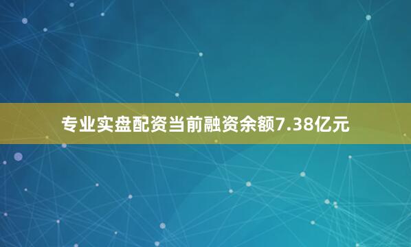 专业实盘配资当前融资余额7.38亿元