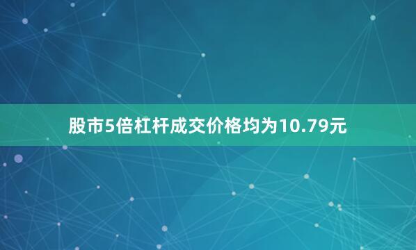 股市5倍杠杆成交价格均为10.79元