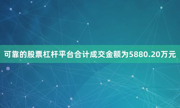 可靠的股票杠杆平台合计成交金额为5880.20万元