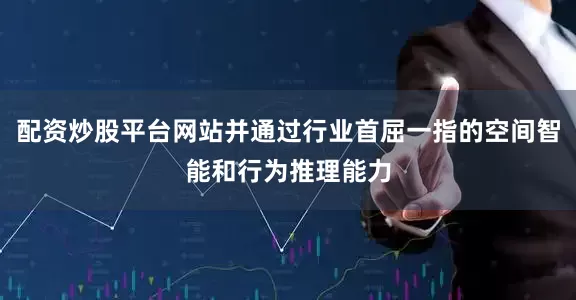 配资炒股平台网站并通过行业首屈一指的空间智能和行为推理能力