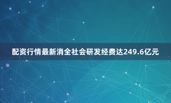 配资行情最新消全社会研发经费达249.6亿元