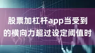 股票加杠杆app当受到的横向力超过设定阈值时