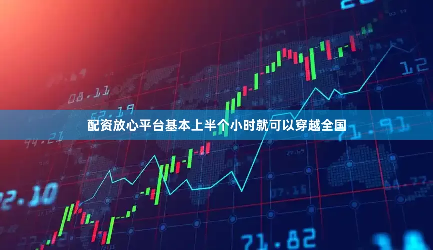 配资放心平台基本上半个小时就可以穿越全国