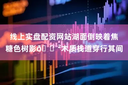 线上实盘配资网站湖面倒映着焦糖色树影🌲木质栈道穿行其间